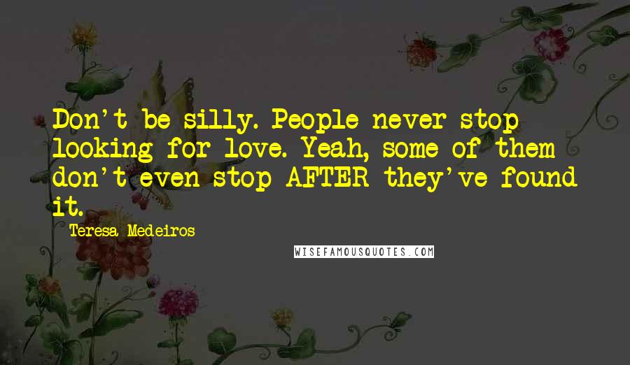 Teresa Medeiros Quotes: Don't be silly. People never stop looking for love. Yeah, some of them don't even stop AFTER they've found it.