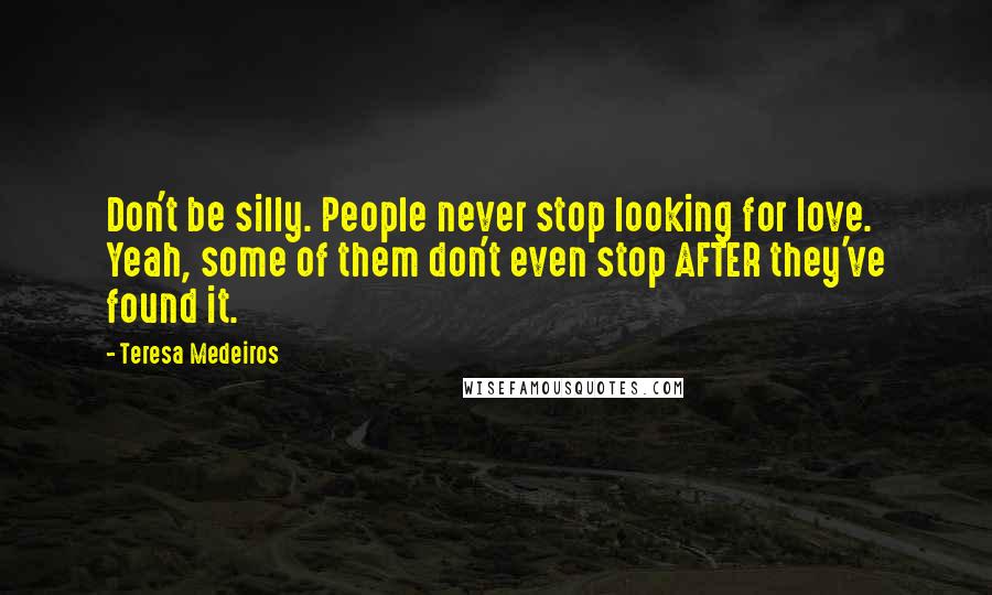 Teresa Medeiros Quotes: Don't be silly. People never stop looking for love. Yeah, some of them don't even stop AFTER they've found it.