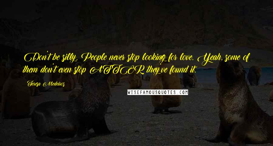 Teresa Medeiros Quotes: Don't be silly. People never stop looking for love. Yeah, some of them don't even stop AFTER they've found it.