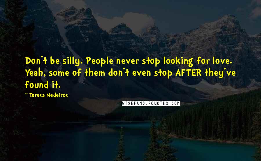 Teresa Medeiros Quotes: Don't be silly. People never stop looking for love. Yeah, some of them don't even stop AFTER they've found it.