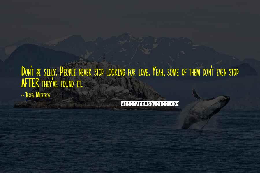 Teresa Medeiros Quotes: Don't be silly. People never stop looking for love. Yeah, some of them don't even stop AFTER they've found it.