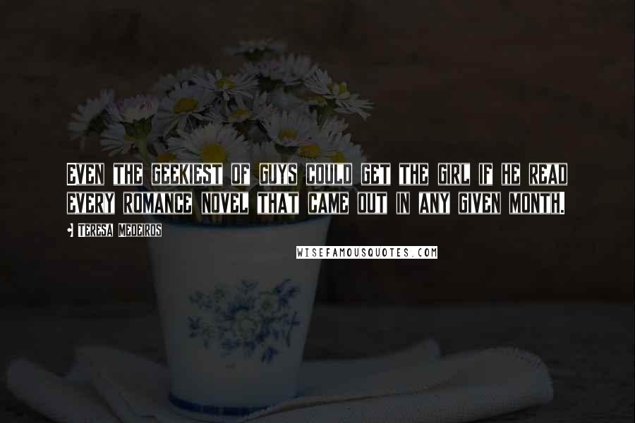 Teresa Medeiros Quotes: Even the geekiest of guys could get the girl if he read every romance novel that came out in any given month.