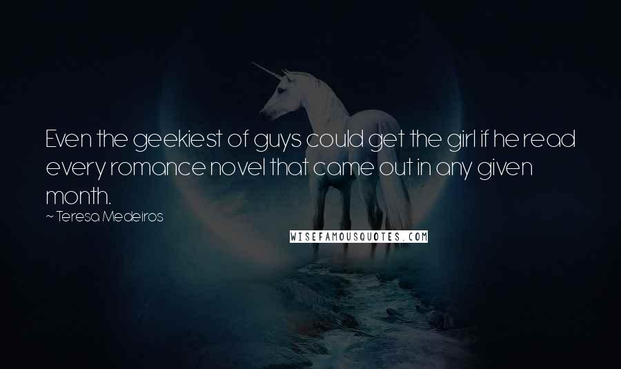 Teresa Medeiros Quotes: Even the geekiest of guys could get the girl if he read every romance novel that came out in any given month.