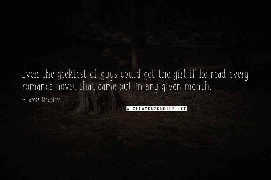 Teresa Medeiros Quotes: Even the geekiest of guys could get the girl if he read every romance novel that came out in any given month.