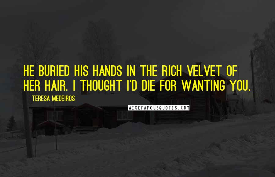 Teresa Medeiros Quotes: He buried his hands in the rich velvet of her hair. I thought I'd die for wanting you.