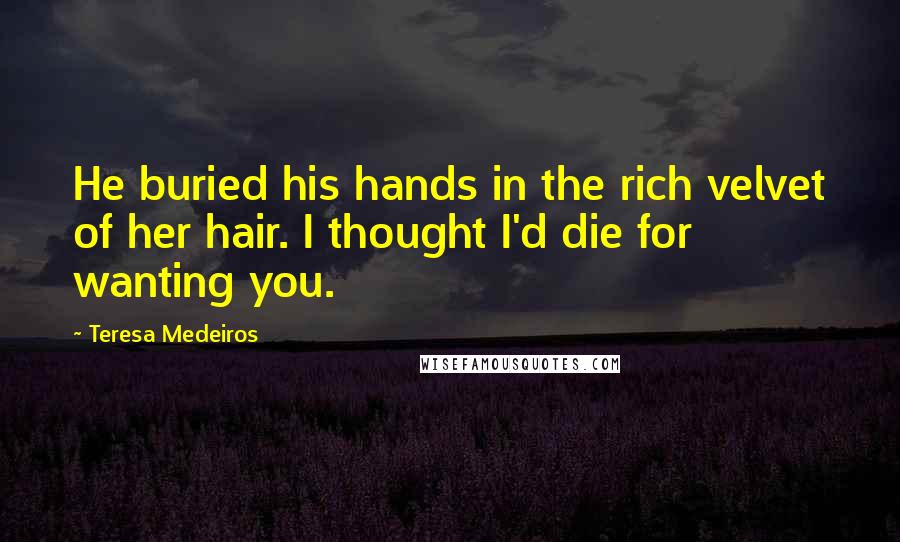 Teresa Medeiros Quotes: He buried his hands in the rich velvet of her hair. I thought I'd die for wanting you.