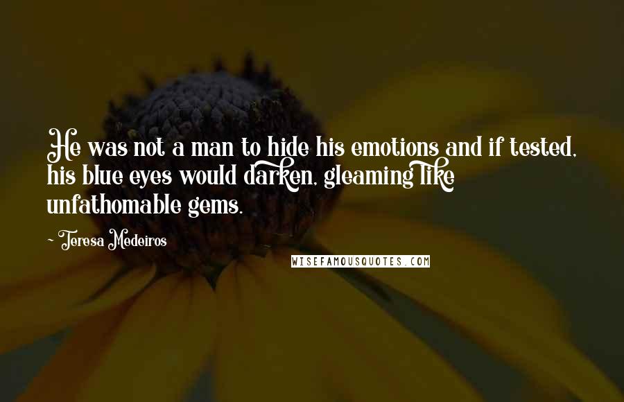 Teresa Medeiros Quotes: He was not a man to hide his emotions and if tested, his blue eyes would darken, gleaming like unfathomable gems.