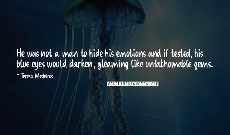 Teresa Medeiros Quotes: He was not a man to hide his emotions and if tested, his blue eyes would darken, gleaming like unfathomable gems.