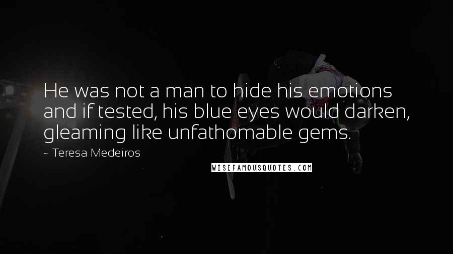 Teresa Medeiros Quotes: He was not a man to hide his emotions and if tested, his blue eyes would darken, gleaming like unfathomable gems.