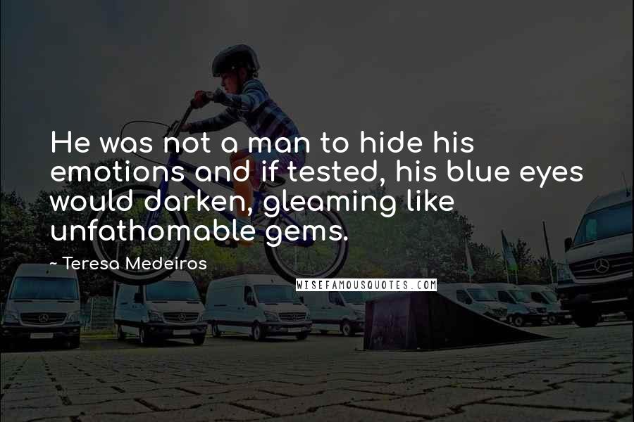 Teresa Medeiros Quotes: He was not a man to hide his emotions and if tested, his blue eyes would darken, gleaming like unfathomable gems.