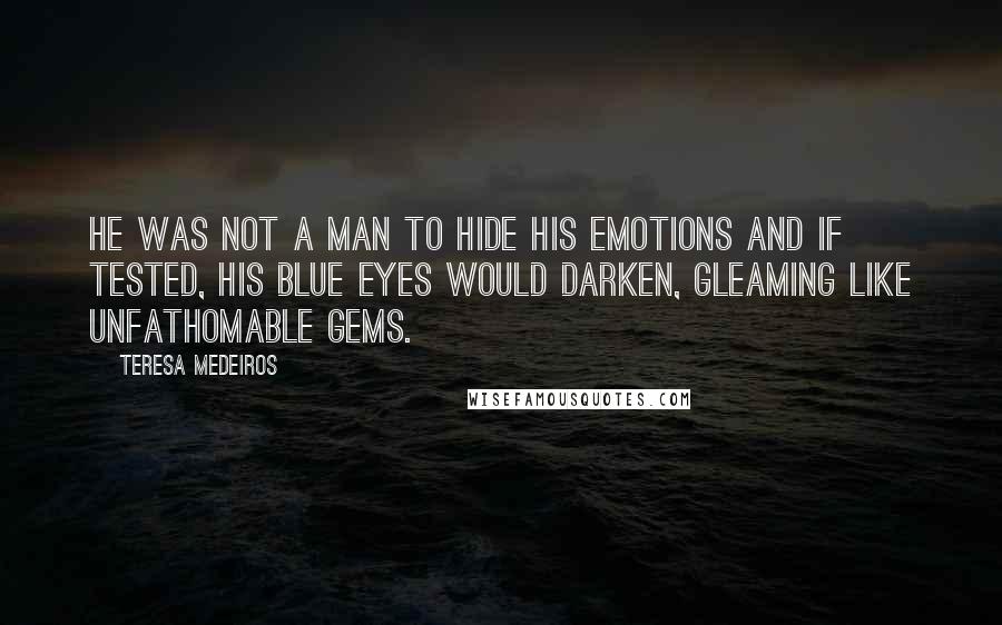 Teresa Medeiros Quotes: He was not a man to hide his emotions and if tested, his blue eyes would darken, gleaming like unfathomable gems.