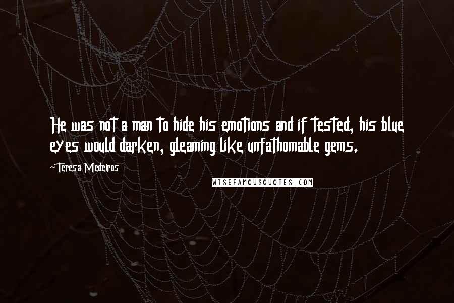 Teresa Medeiros Quotes: He was not a man to hide his emotions and if tested, his blue eyes would darken, gleaming like unfathomable gems.