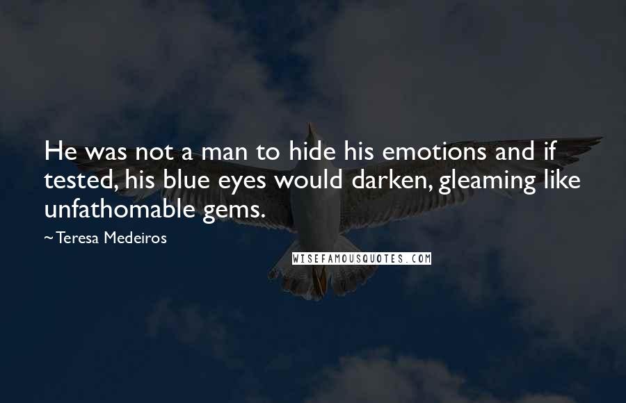 Teresa Medeiros Quotes: He was not a man to hide his emotions and if tested, his blue eyes would darken, gleaming like unfathomable gems.