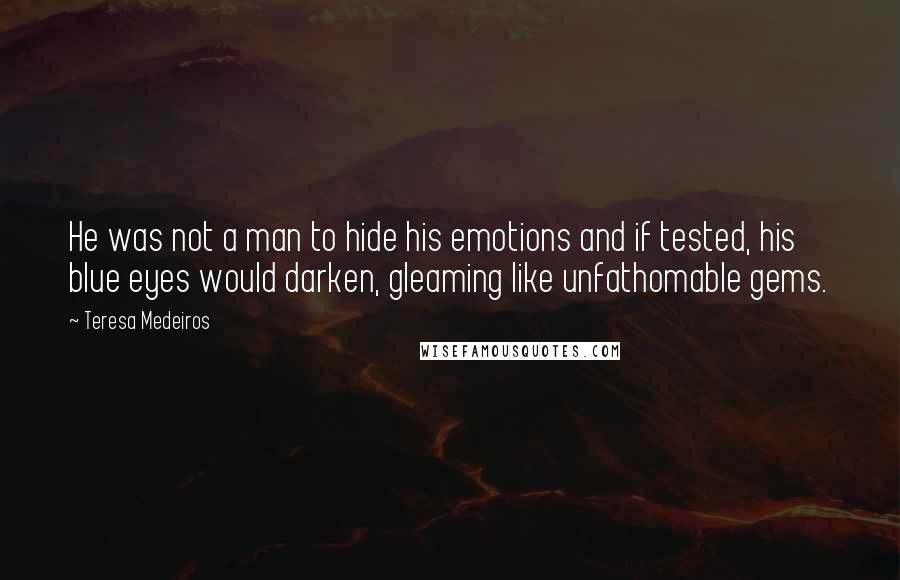 Teresa Medeiros Quotes: He was not a man to hide his emotions and if tested, his blue eyes would darken, gleaming like unfathomable gems.