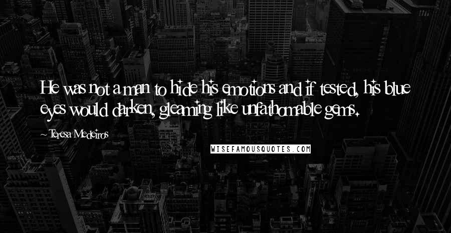 Teresa Medeiros Quotes: He was not a man to hide his emotions and if tested, his blue eyes would darken, gleaming like unfathomable gems.