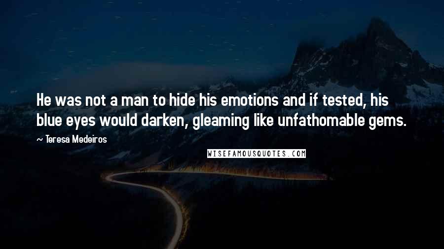 Teresa Medeiros Quotes: He was not a man to hide his emotions and if tested, his blue eyes would darken, gleaming like unfathomable gems.