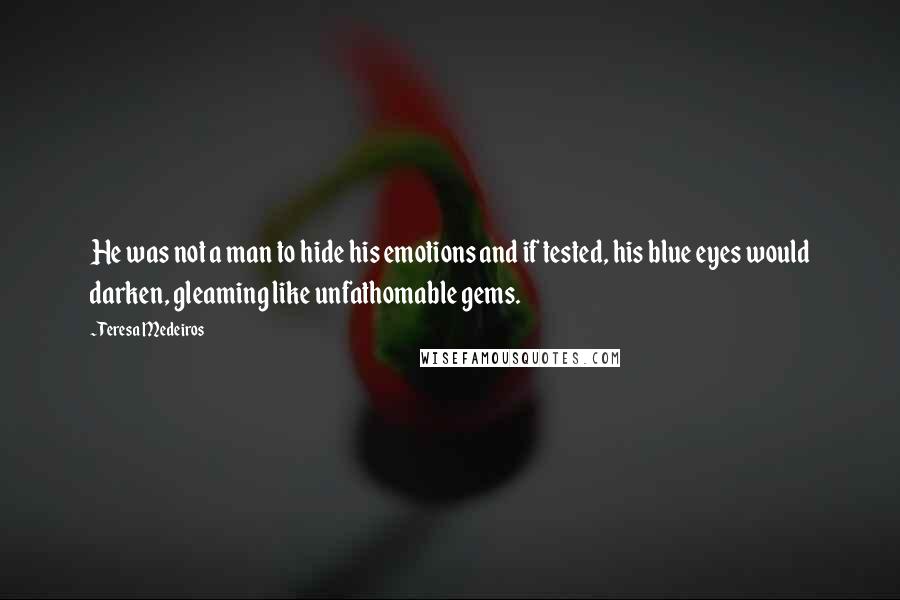 Teresa Medeiros Quotes: He was not a man to hide his emotions and if tested, his blue eyes would darken, gleaming like unfathomable gems.