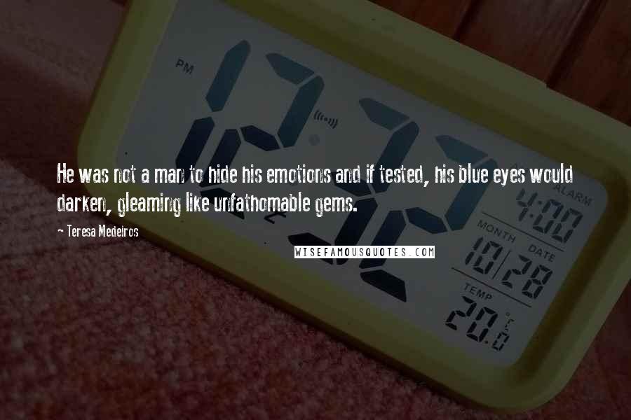 Teresa Medeiros Quotes: He was not a man to hide his emotions and if tested, his blue eyes would darken, gleaming like unfathomable gems.