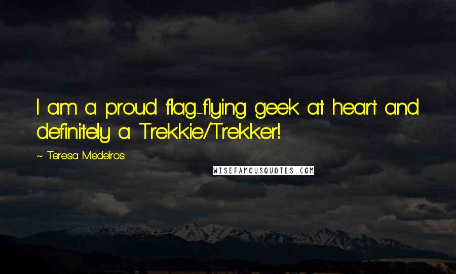 Teresa Medeiros Quotes: I am a proud flag-flying geek at heart and definitely a Trekkie/Trekker!