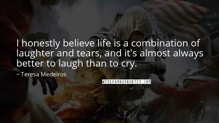 Teresa Medeiros Quotes: I honestly believe life is a combination of laughter and tears, and it's almost always better to laugh than to cry.