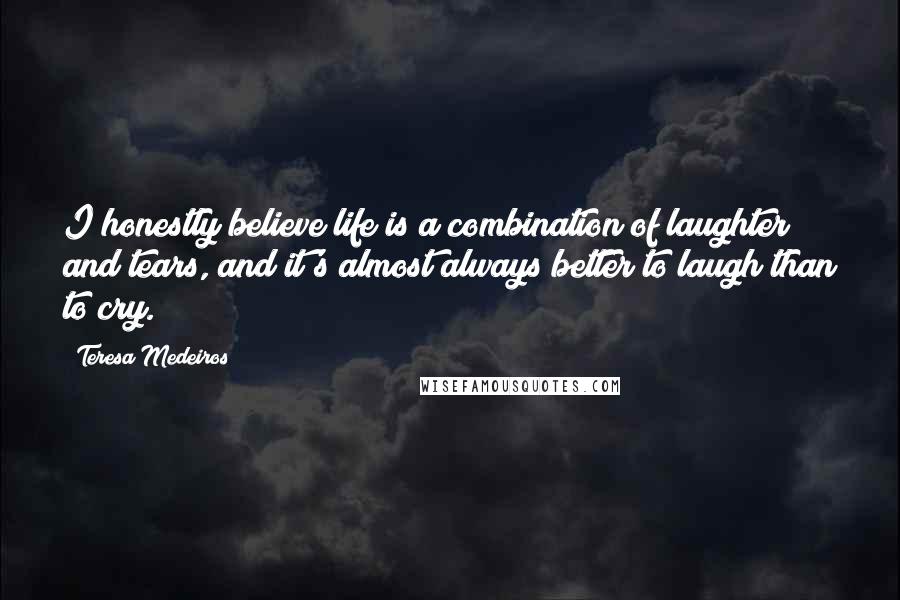 Teresa Medeiros Quotes: I honestly believe life is a combination of laughter and tears, and it's almost always better to laugh than to cry.