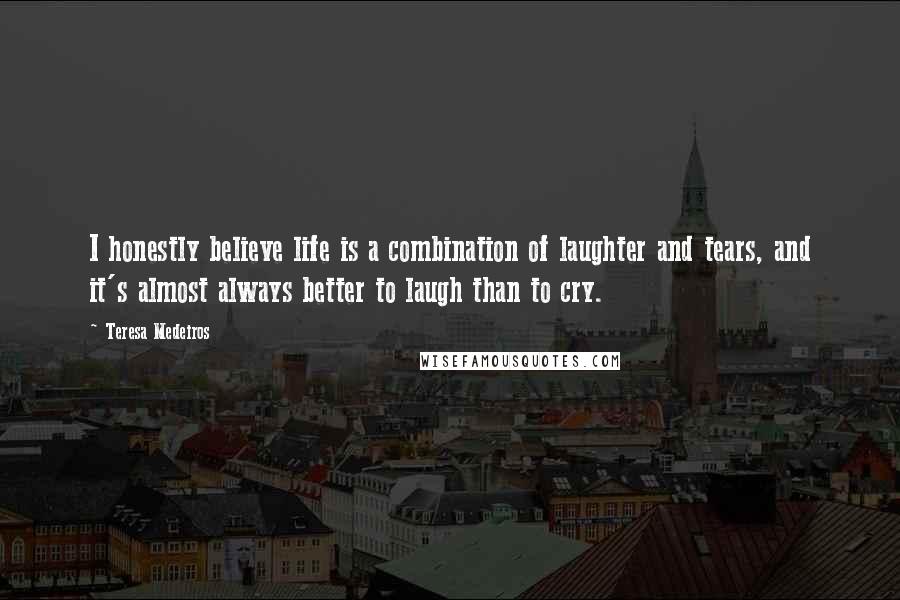 Teresa Medeiros Quotes: I honestly believe life is a combination of laughter and tears, and it's almost always better to laugh than to cry.