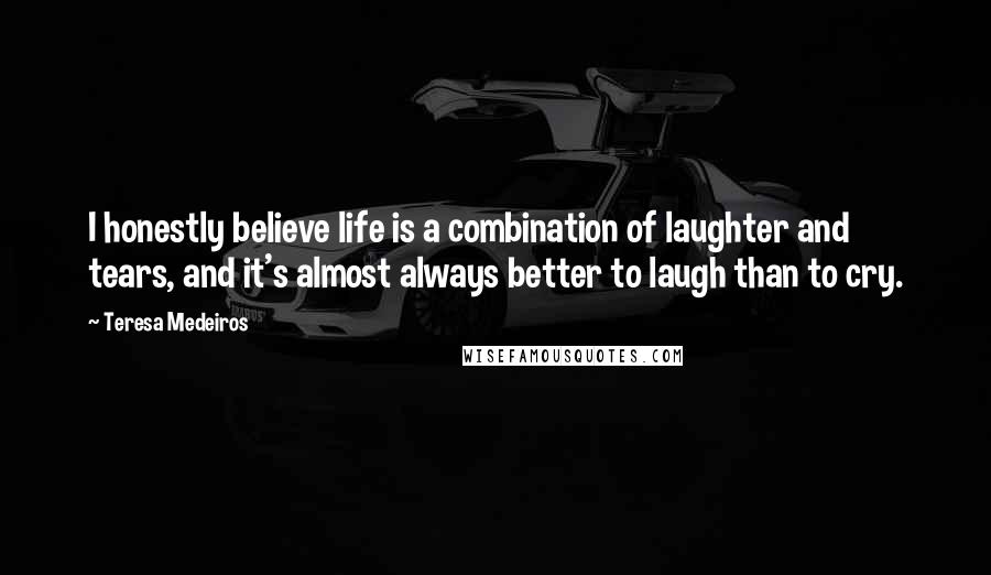 Teresa Medeiros Quotes: I honestly believe life is a combination of laughter and tears, and it's almost always better to laugh than to cry.