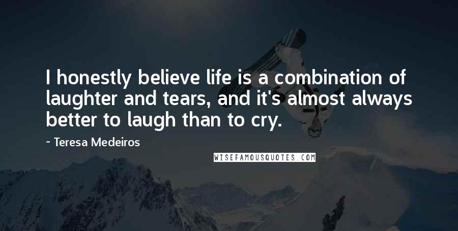 Teresa Medeiros Quotes: I honestly believe life is a combination of laughter and tears, and it's almost always better to laugh than to cry.