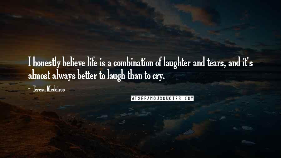 Teresa Medeiros Quotes: I honestly believe life is a combination of laughter and tears, and it's almost always better to laugh than to cry.