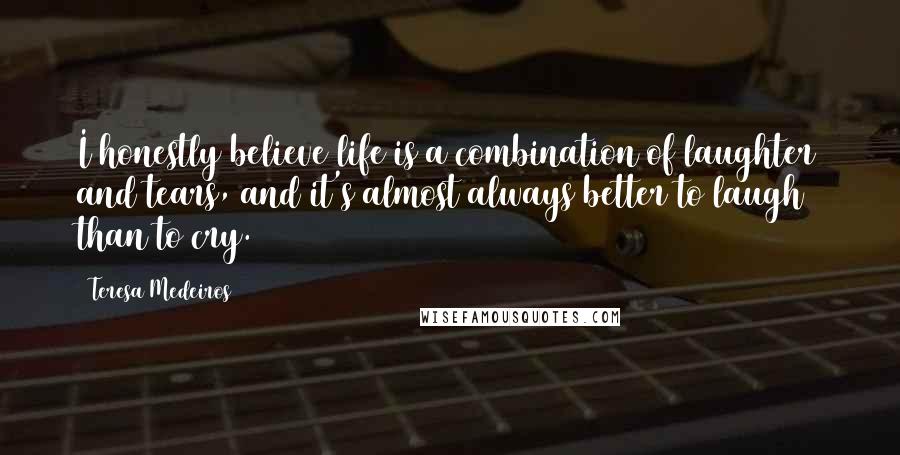 Teresa Medeiros Quotes: I honestly believe life is a combination of laughter and tears, and it's almost always better to laugh than to cry.