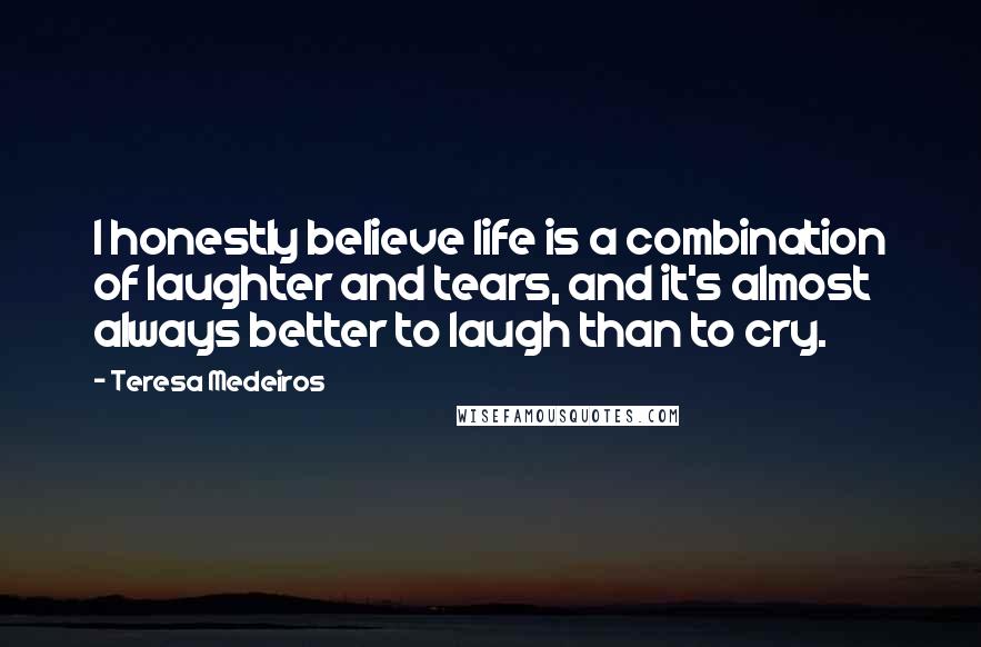 Teresa Medeiros Quotes: I honestly believe life is a combination of laughter and tears, and it's almost always better to laugh than to cry.