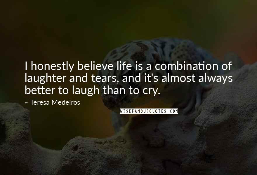 Teresa Medeiros Quotes: I honestly believe life is a combination of laughter and tears, and it's almost always better to laugh than to cry.