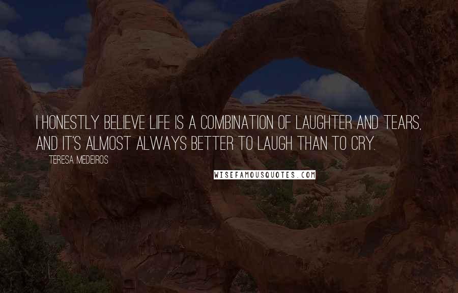 Teresa Medeiros Quotes: I honestly believe life is a combination of laughter and tears, and it's almost always better to laugh than to cry.