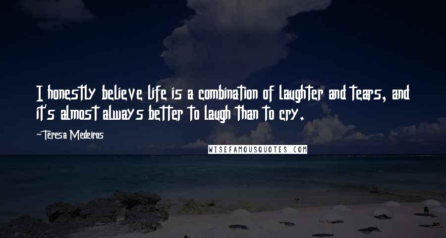 Teresa Medeiros Quotes: I honestly believe life is a combination of laughter and tears, and it's almost always better to laugh than to cry.