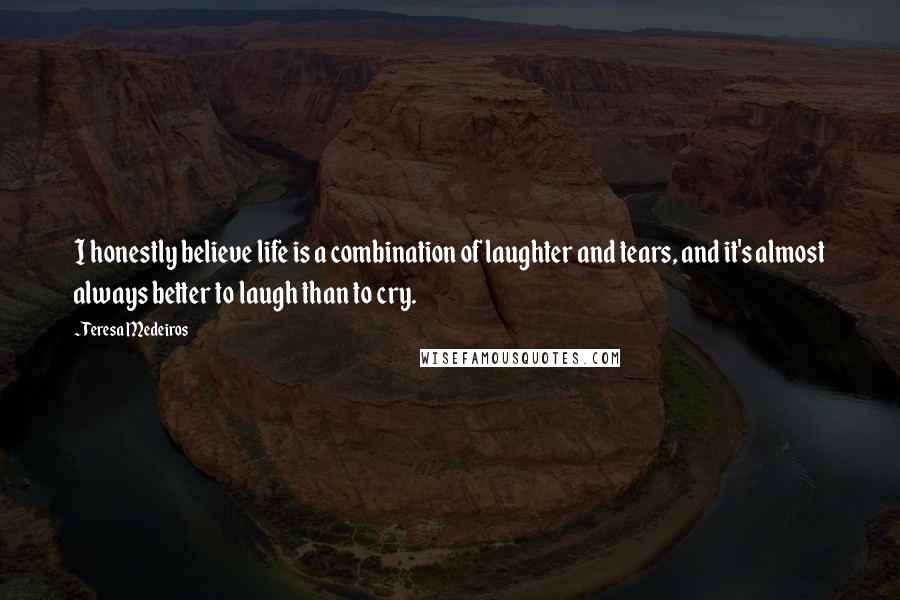 Teresa Medeiros Quotes: I honestly believe life is a combination of laughter and tears, and it's almost always better to laugh than to cry.