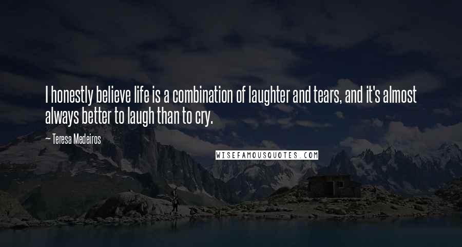 Teresa Medeiros Quotes: I honestly believe life is a combination of laughter and tears, and it's almost always better to laugh than to cry.