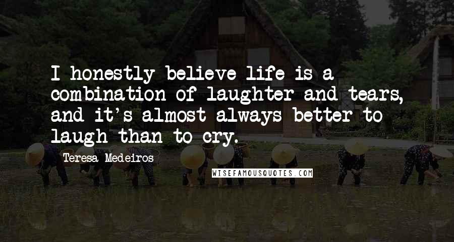 Teresa Medeiros Quotes: I honestly believe life is a combination of laughter and tears, and it's almost always better to laugh than to cry.