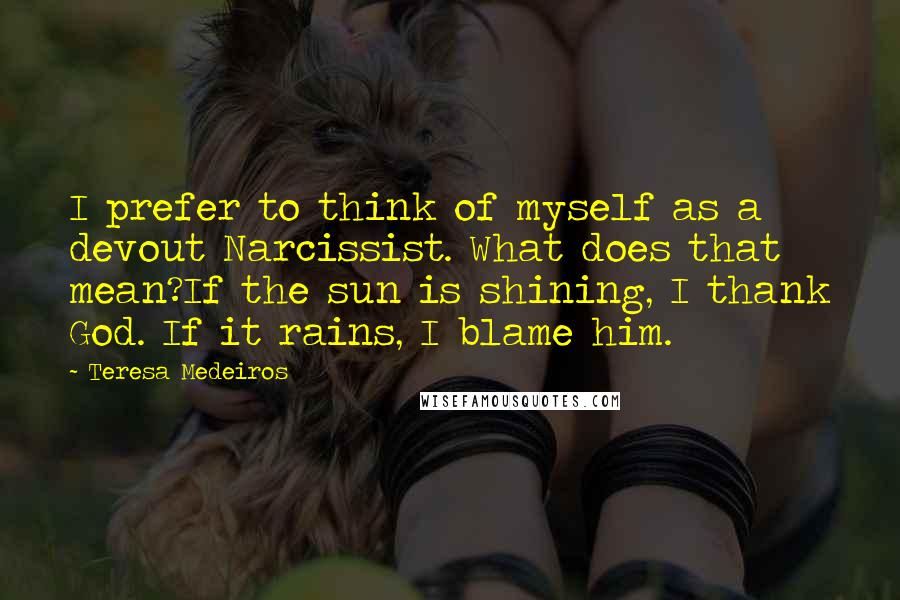 Teresa Medeiros Quotes: I prefer to think of myself as a devout Narcissist. What does that mean?If the sun is shining, I thank God. If it rains, I blame him.