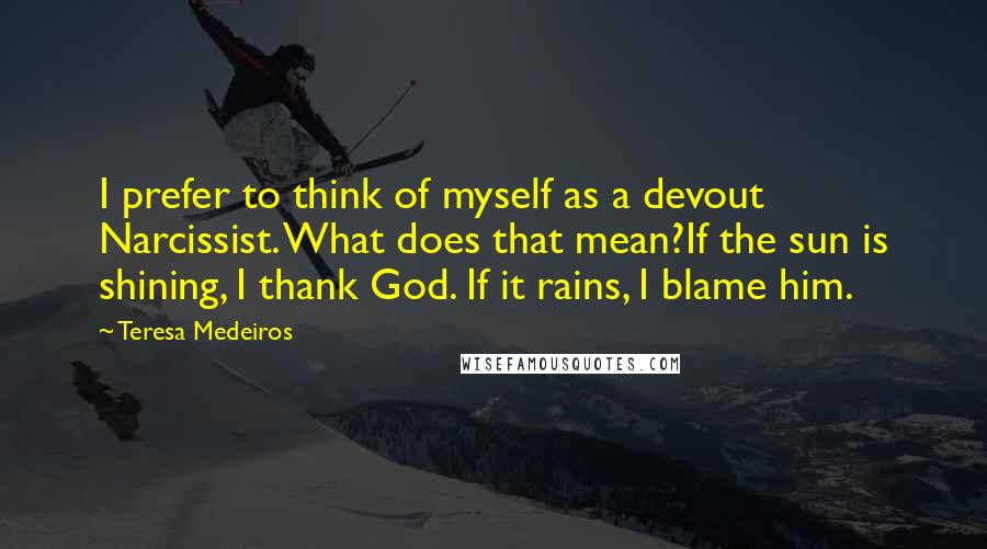 Teresa Medeiros Quotes: I prefer to think of myself as a devout Narcissist. What does that mean?If the sun is shining, I thank God. If it rains, I blame him.