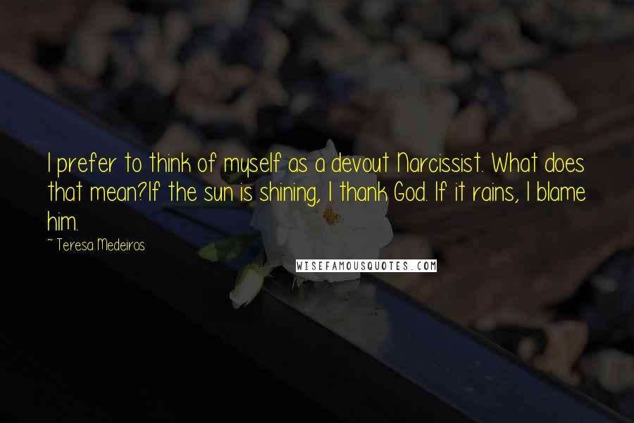 Teresa Medeiros Quotes: I prefer to think of myself as a devout Narcissist. What does that mean?If the sun is shining, I thank God. If it rains, I blame him.