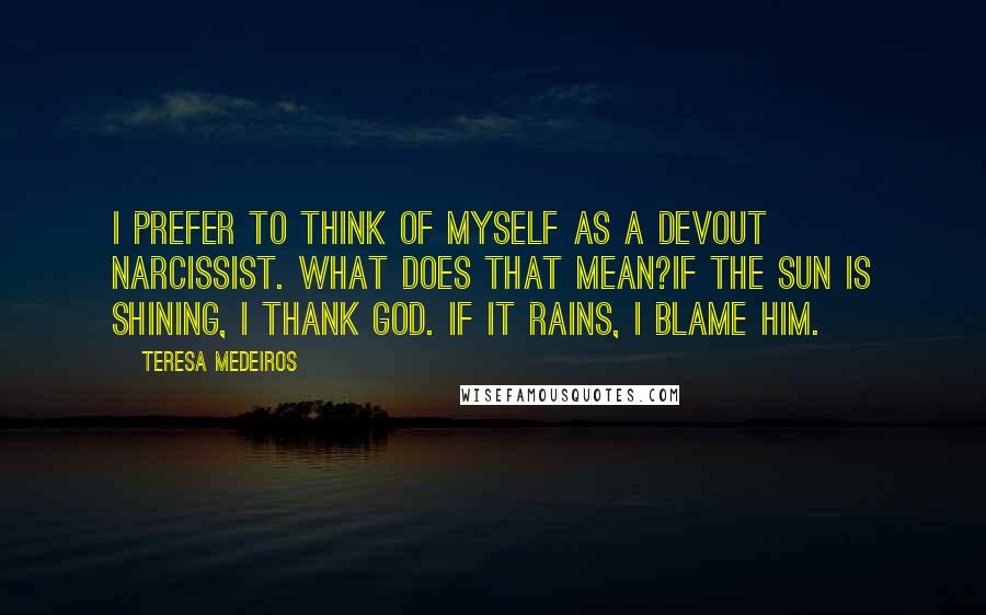 Teresa Medeiros Quotes: I prefer to think of myself as a devout Narcissist. What does that mean?If the sun is shining, I thank God. If it rains, I blame him.