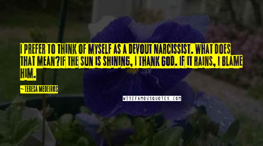 Teresa Medeiros Quotes: I prefer to think of myself as a devout Narcissist. What does that mean?If the sun is shining, I thank God. If it rains, I blame him.