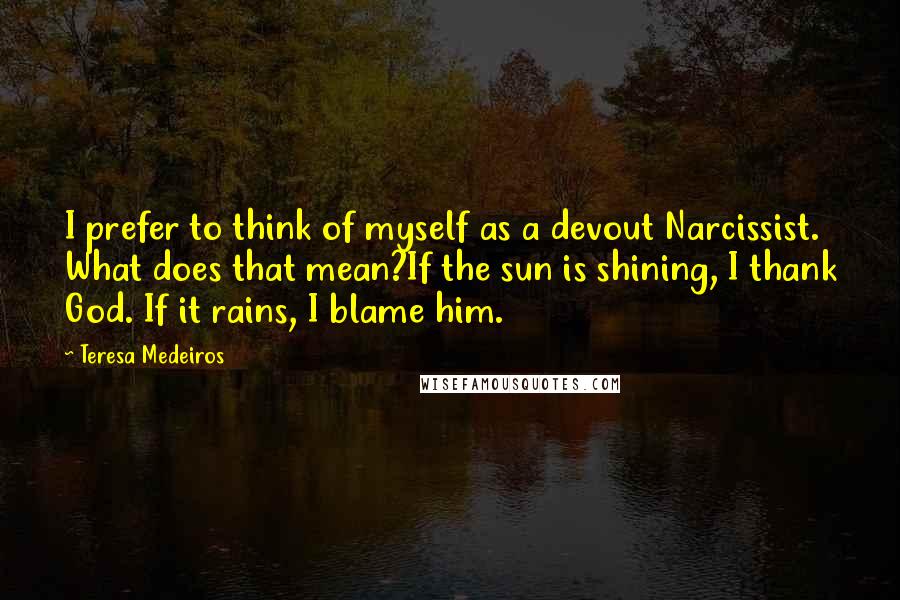 Teresa Medeiros Quotes: I prefer to think of myself as a devout Narcissist. What does that mean?If the sun is shining, I thank God. If it rains, I blame him.