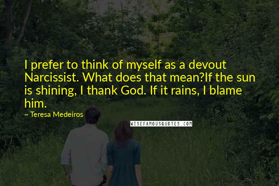 Teresa Medeiros Quotes: I prefer to think of myself as a devout Narcissist. What does that mean?If the sun is shining, I thank God. If it rains, I blame him.