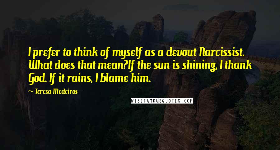 Teresa Medeiros Quotes: I prefer to think of myself as a devout Narcissist. What does that mean?If the sun is shining, I thank God. If it rains, I blame him.