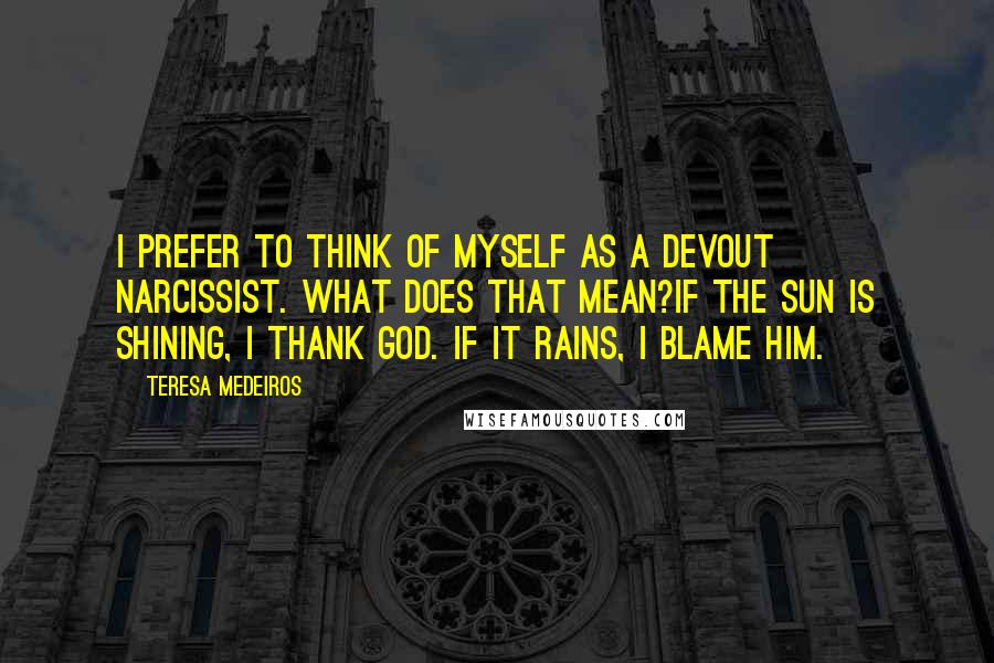 Teresa Medeiros Quotes: I prefer to think of myself as a devout Narcissist. What does that mean?If the sun is shining, I thank God. If it rains, I blame him.