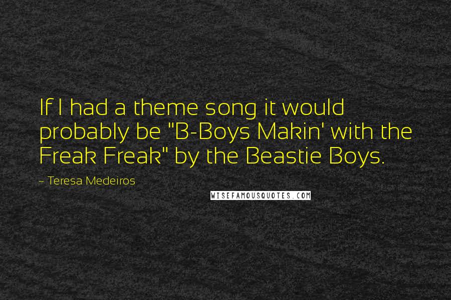 Teresa Medeiros Quotes: If I had a theme song it would probably be "B-Boys Makin' with the Freak Freak" by the Beastie Boys.