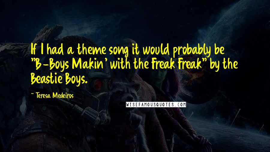 Teresa Medeiros Quotes: If I had a theme song it would probably be "B-Boys Makin' with the Freak Freak" by the Beastie Boys.