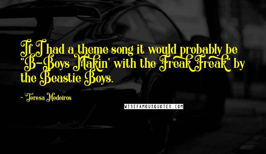 Teresa Medeiros Quotes: If I had a theme song it would probably be "B-Boys Makin' with the Freak Freak" by the Beastie Boys.