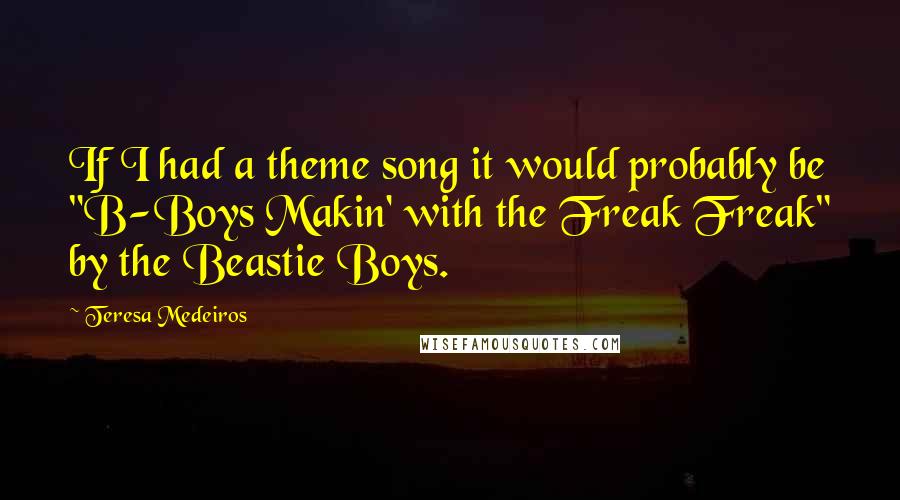 Teresa Medeiros Quotes: If I had a theme song it would probably be "B-Boys Makin' with the Freak Freak" by the Beastie Boys.